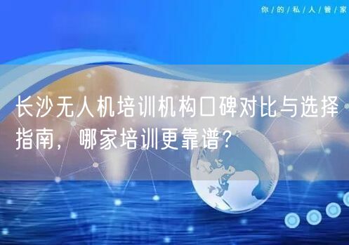 长沙无人机培训机构口碑对比与选择指南，哪家培训更靠谱？