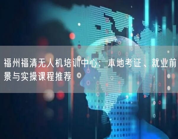 福州福清无人机培训中心:本地考证、就业前景与实操课程推荐 福州福清无人机培训中心:本地考证、就业前景与实操课程推荐