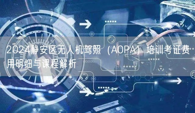 2024静安区无人机驾照（AOPA）培训考证费用明细与课程解析