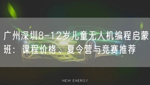 广州深圳8-12岁儿童无人机编程启蒙班:课程价格、夏令营与竞赛推荐
