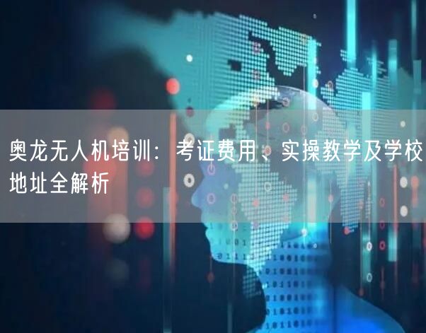 奥龙无人机培训:考证费用、实操教学及学校地址全解析 奥龙无人机培训:考证费用、实操教学及学校地址全解析
