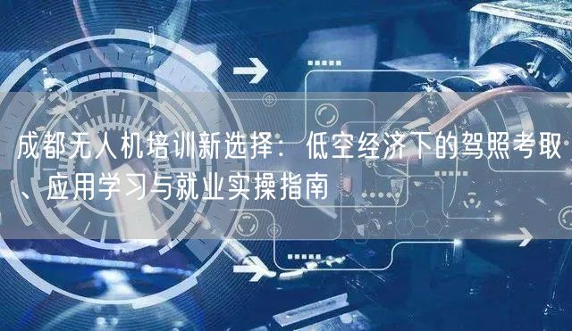 成都无人机培训新选择:低空经济下的驾照考取、应用学习与就业实操指南 成都无人机培训新选择:低空经济下的驾照考取、应用学习与就业实操指南
