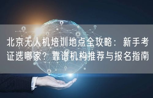 北京无人机培训地点全攻略:新手考证选哪家?靠谱机构推荐与报名指南 北京无人机培训地点全攻略:新手考证选哪家?靠谱机构推荐与报名指南