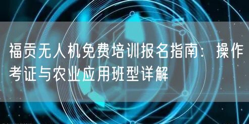 福贡无人机免费培训报名指南:操作考证与农业应用班型详解