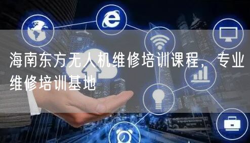 海南东方无人机维修培训课程,专业维修培训基地 海南东方无人机维修培训课程,专业维修培训基地