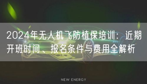 2024年无人机飞防植保培训：近期开班时间、报名条件与费用全解析