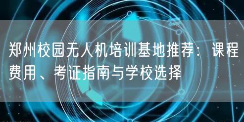 郑州校园无人机培训基地推荐:课程费用、考证指南与学校选择