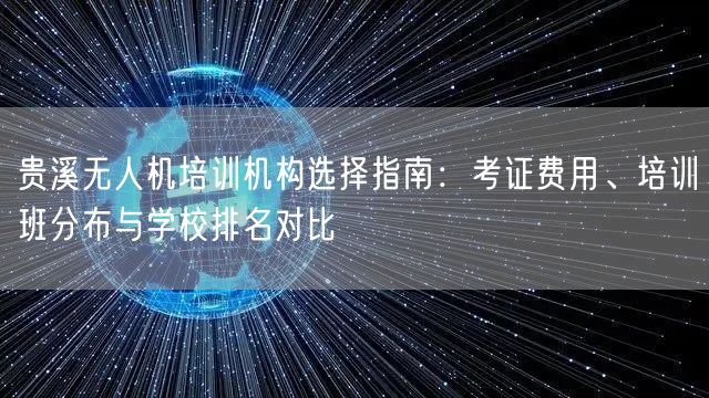 贵溪无人机培训机构选择指南:考证费用、培训班分布与学校排名对比
