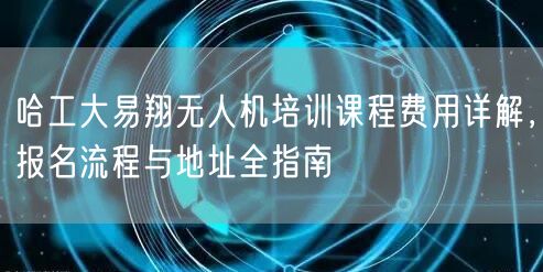 哈工大易翔无人机培训课程费用详解,报名流程与地址全指南 哈工大易翔无人机培训课程费用详解,报名流程与地址全指南
