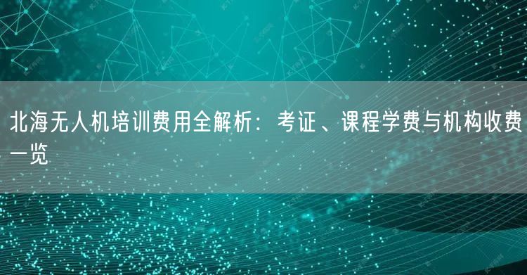北海无人机培训费用全解析:考证、课程学费与机构收费一览 北海无人机培训费用全解析:考证、课程学费与机构收费一览