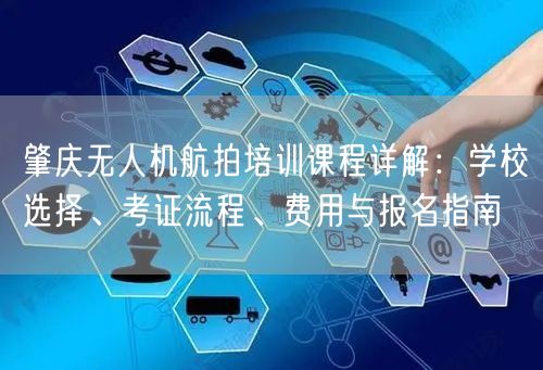 肇庆无人机航拍培训课程详解：学校选择、考证流程、费用与报名指南
