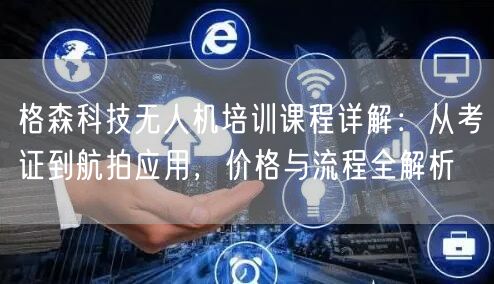 格森科技无人机培训课程详解:从考证到航拍应用,价格与流程全解析 格森科技无人机培训课程详解:从考证到航拍应用,价格与流程全解析