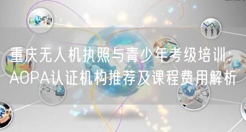 重庆无人机执照与青少年考级培训:AOPA认证机构推荐及课程费用解析 重庆无人机执照与青少年考级培训:AOPA认证机构推荐及课程费用解析