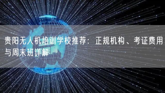 贵阳无人机培训学校推荐:正规机构、考证费用与周末班详解 贵阳无人机培训学校推荐:正规机构、考证费用与周末班详解