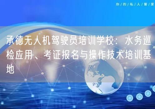承德无人机驾驶员培训学校:水务巡检应用、考证报名与操作技术培训基地
