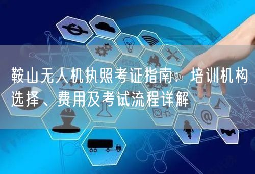 鞍山无人机执照考证指南:培训机构选择、费用及考试流程详解 鞍山无人机执照考证指南:培训机构选择、费用及考试流程详解