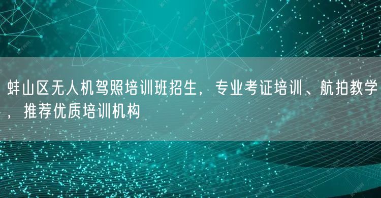 蚌山区无人机驾照培训班招生,专业考证培训、航拍教学,推荐优质培训机构