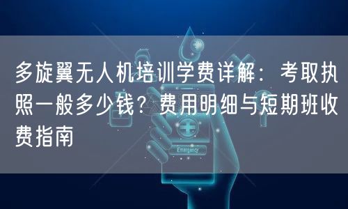 多旋翼无人机培训学费详解:考取执照一般多少钱?费用明细与短期班收费指南