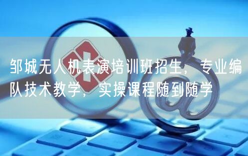 邹城无人机表演培训班招生,专业编队技术教学,实操课程随到随学