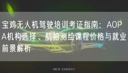 宝鸡无人机驾驶培训考证指南:AOPA机构选择、航拍测绘课程价格与就业前景解析