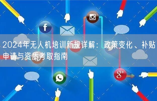 2024年无人机培训新规详解:政策变化、补贴申请与资质考取指南