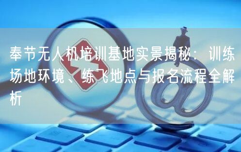 奉节无人机培训基地实景揭秘:训练场地环境、练飞地点与报名流程全解析 奉节无人机培训基地实景揭秘:训练场地环境、练飞地点与报名流程全解析