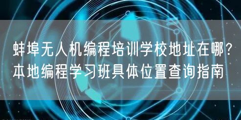 蚌埠无人机编程培训学校地址在哪?本地编程学习班具体位置查询指南