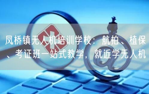 凤桥镇无人机培训学校:航拍、植保、考证班一站式教学,就近学无人机