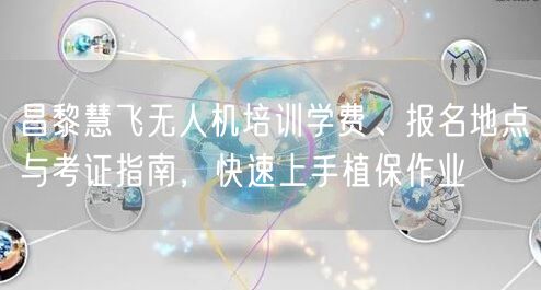 昌黎慧飞无人机培训学费、报名地点与考证指南,快速上手植保作业