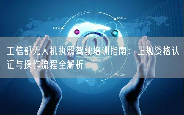 工信部无人机执照驾驶培训指南:正规资格认证与操作流程全解析 工信部无人机执照驾驶培训指南:正规资格认证与操作流程全解析