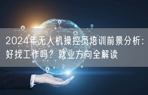 2024年无人机操控员培训前景分析:好找工作吗?就业方向全解读 2024年无人机操控员培训前景分析:好找工作吗?就业方向全解读