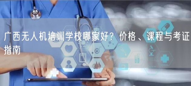 广西无人机培训学校哪家好?价格、课程与考证指南 广西无人机培训学校哪家好?价格、课程与考证指南