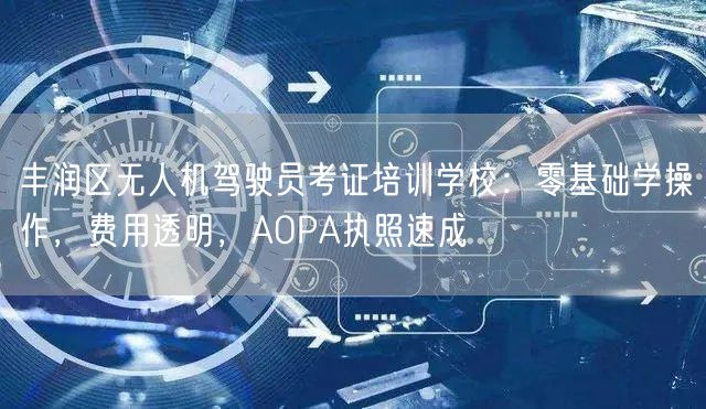 丰润区无人机驾驶员考证培训学校:零基础学操作,费用透明,AOPA执照速成 丰润区无人机驾驶员考证培训学校:零基础学操作,费用透明,AOPA执照速成