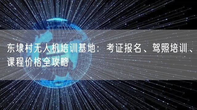 东埭村无人机培训基地：考证报名、驾照培训、课程价格全攻略