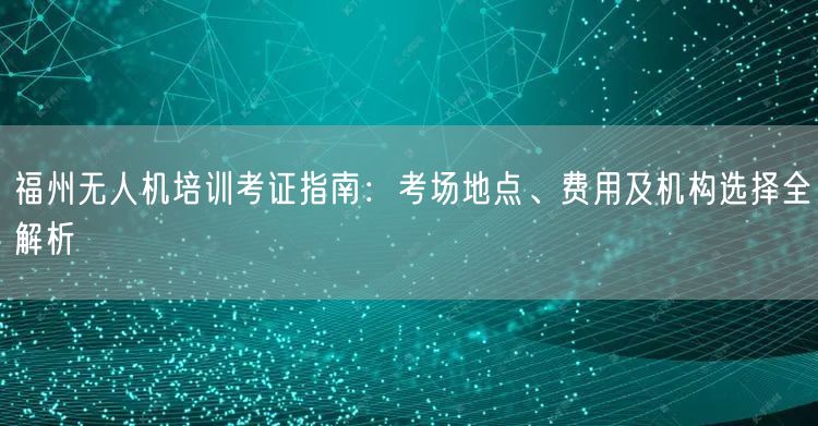 福州无人机培训考证指南:考场地点、费用及机构选择全解析