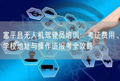富平县无人机驾驶员培训:考证费用、学校地址与操作证报考全攻略 富平县无人机驾驶员培训:考证费用、学校地址与操作证报考全攻略