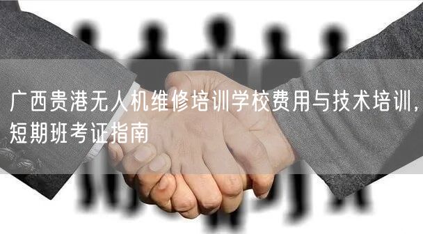广西贵港无人机维修培训学校费用与技术培训,短期班考证指南