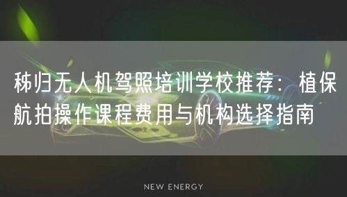 秭归无人机驾照培训学校推荐：植保航拍操作课程费用与机构选择指南