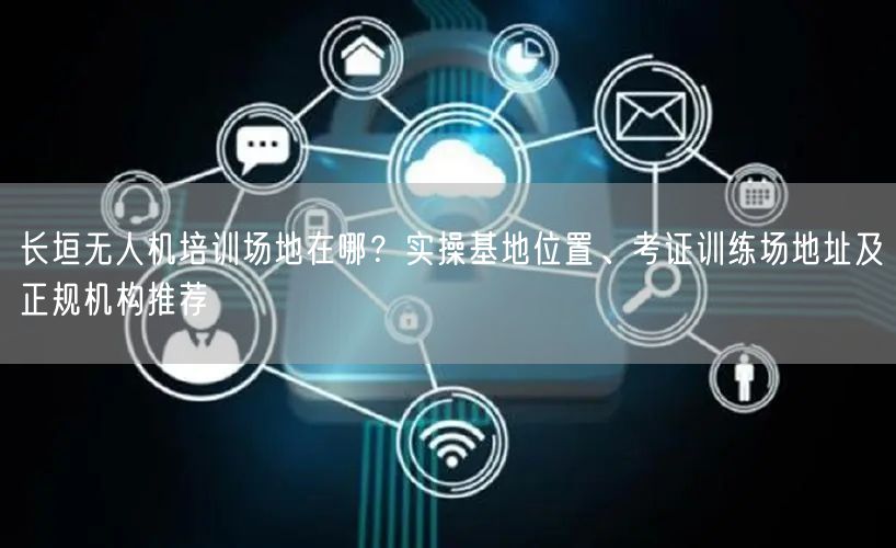 长垣无人机培训场地在哪？实操基地位置、考证训练场地址及正规机构推荐