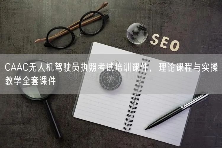 CAAC无人机驾驶员执照考试培训课件,理论课程与实操教学全套课件 CAAC无人机驾驶员执照考试培训课件,理论课程与实操教学全套课件