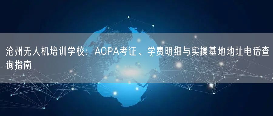 沧州无人机培训学校:AOPA考证、学费明细与实操基地地址电话查询指南
