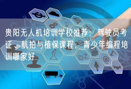 贵阳无人机培训学校推荐:驾驶员考证、航拍与植保课程,青少年编程培训哪家好 贵阳无人机培训学校推荐:驾驶员考证、航拍与植保课程,青少年编程培训哪家好