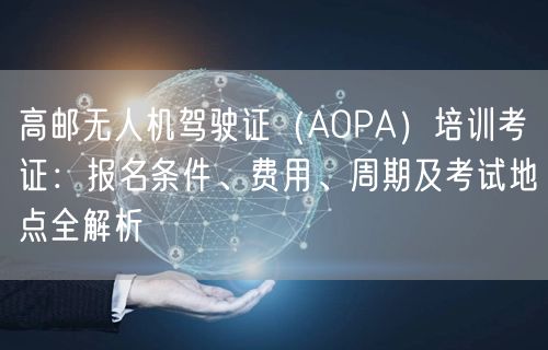 高邮无人机驾驶证(AOPA)培训考证:报名条件、费用、周期及考试地点全解析