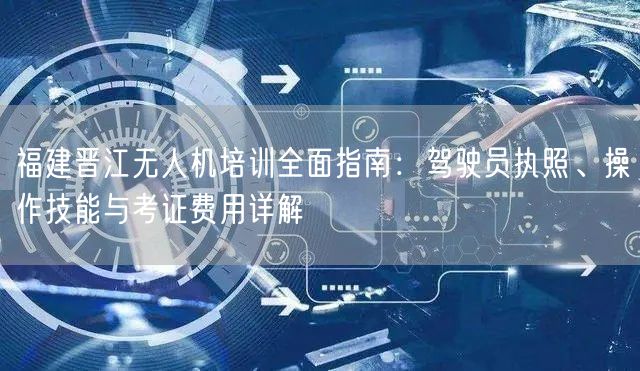 福建晋江无人机培训全面指南:驾驶员执照、操作技能与考证费用详解 福建晋江无人机培训全面指南:驾驶员执照、操作技能与考证费用详解