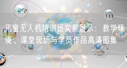 儿童无人机培训班实景展示：教学环境、课堂现场与学员作品高清图集