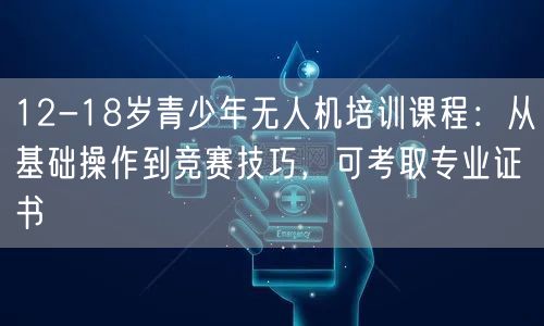 12-18岁青少年无人机培训课程:从基础操作到竞赛技巧,可考取专业证书