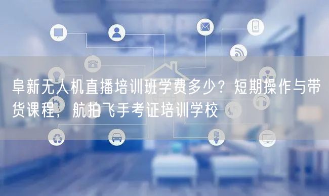 阜新无人机直播培训班学费多少?短期操作与带货课程,航拍飞手考证培训学校 阜新无人机直播培训班学费多少?短期操作与带货课程,航拍飞手考证培训学校