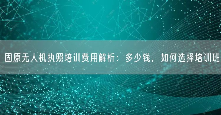 固原无人机执照培训费用解析:多少钱,如何选择培训班