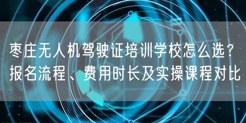 枣庄无人机驾驶证培训学校怎么选？报名流程、费用时长及实操课程对比