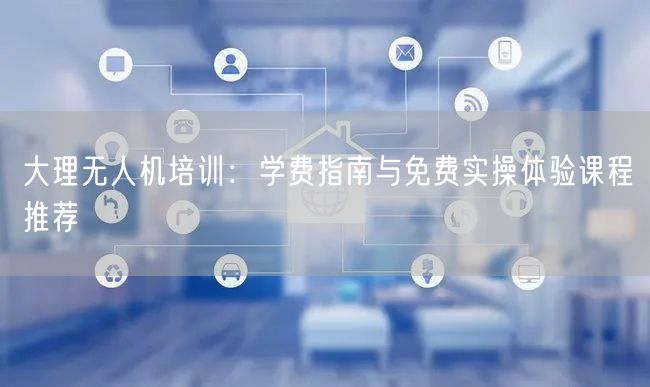 大理无人机培训：学费指南与免费实操体验课程推荐